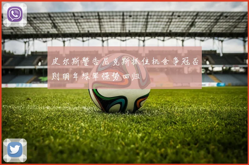 皮尔斯警告尼克斯抓住机会争冠否则明年绿军强势回归
