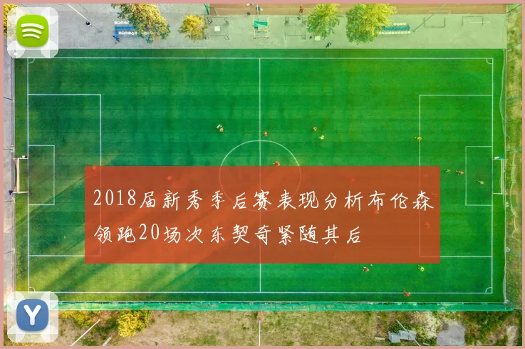 2018届新秀季后赛表现分析布伦森领跑20场次东契奇紧随其后