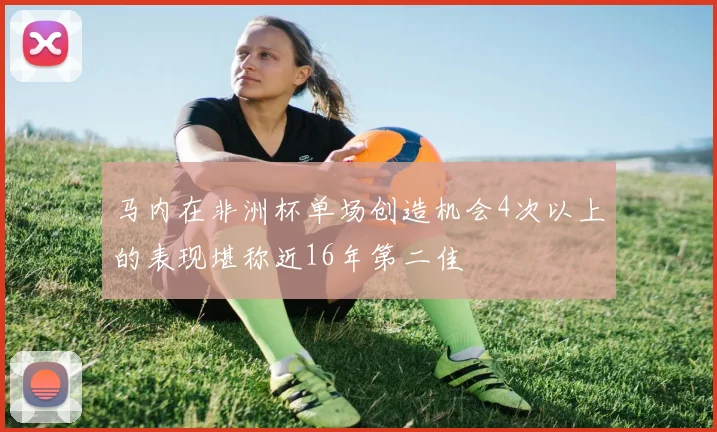 马内在非洲杯单场创造机会4次以上的表现堪称近16年第二佳
