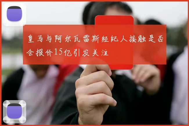 皇马与阿尔瓦雷斯经纪人接触是否会报价15亿引发关注