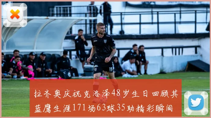 拉齐奥庆祝克洛泽48岁生日回顾其蓝鹰生涯171场63球35助精彩瞬间