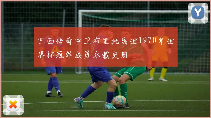 巴西传奇中卫布里托离世1970年世界杯冠军成员永载史册