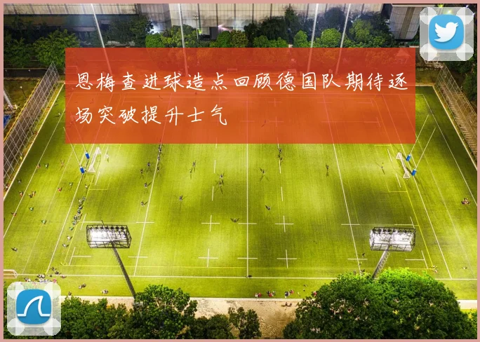 恩梅查进球造点回顾德国队期待逐场突破提升士气