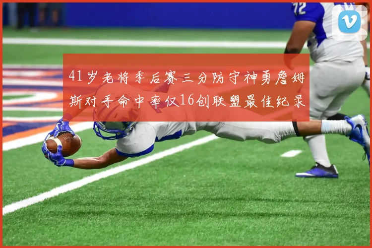 41岁老将季后赛三分防守神勇詹姆斯对手命中率仅16创联盟最佳纪录