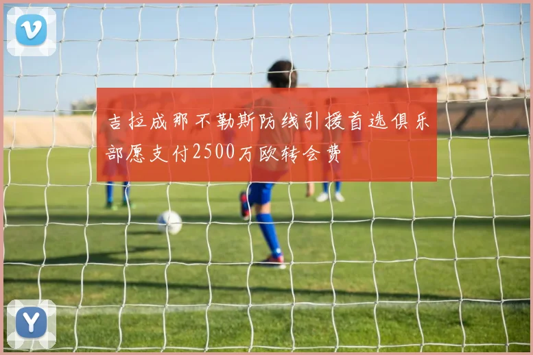 吉拉成那不勒斯防线引援首选俱乐部愿支付2500万欧转会费