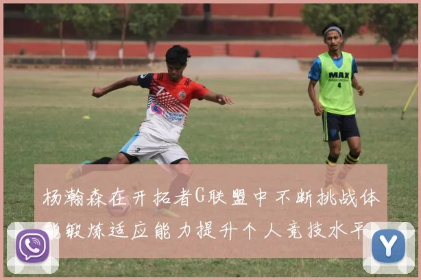 杨瀚森在开拓者G联盟中不断挑战体能锻炼适应能力提升个人竞技水平
