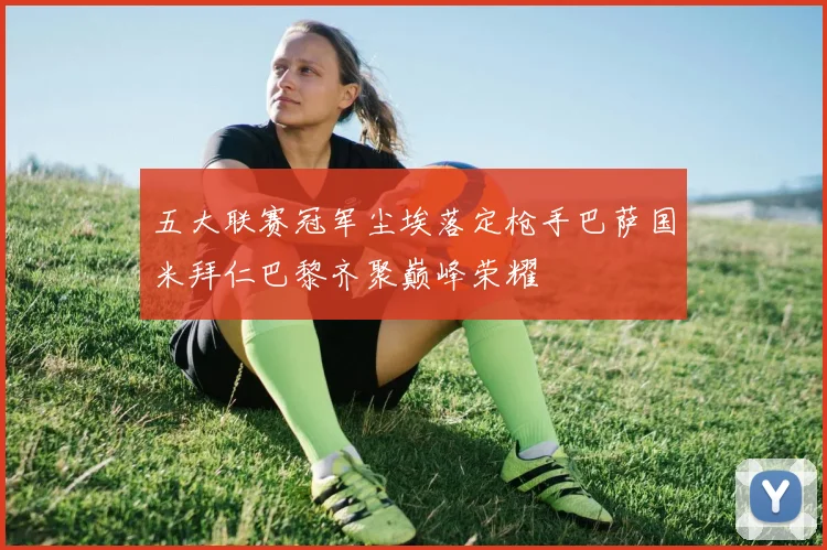五大联赛冠军尘埃落定枪手巴萨国米拜仁巴黎齐聚巅峰荣耀