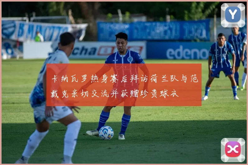 卡纳瓦罗热身赛后拜访荷兰队与范戴克亲切交流并获赠珍贵球衣