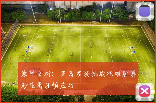 意甲分析：罗马客场挑战艰难胜算渺茫需谨慎应对