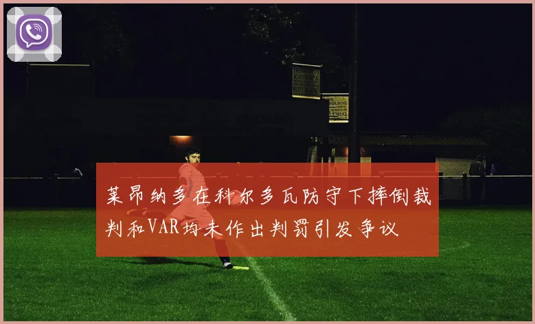莱昂纳多在科尔多瓦防守下摔倒裁判和VAR均未作出判罚引发争议