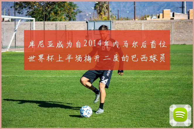 库尼亚成为自2014年内马尔后首位世界杯上半场梅开二度的巴西球员