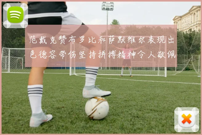 范戴克赞布罗比和萨默维尔表现出色德容带伤坚持拼搏精神令人敬佩