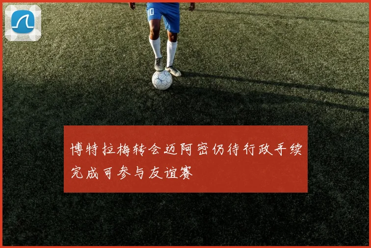 博特拉梅转会迈阿密仍待行政手续完成可参与友谊赛