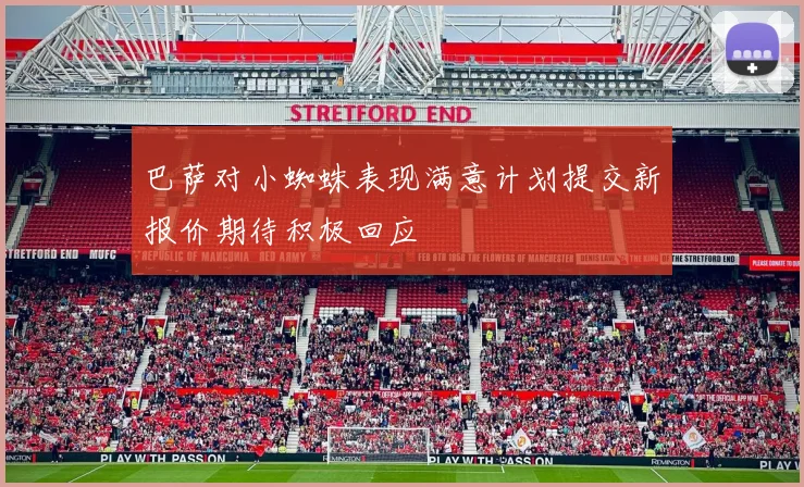 巴萨对小蜘蛛表现满意计划提交新报价期待积极回应