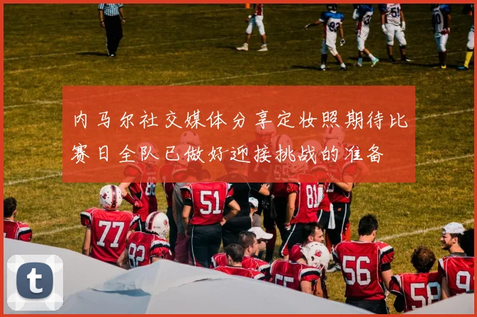 内马尔社交媒体分享定妆照期待比赛日全队已做好迎接挑战的准备