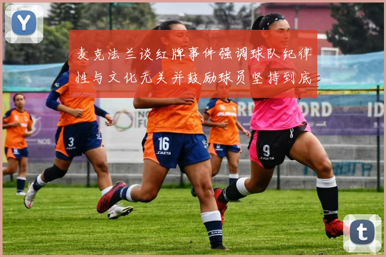 麦克法兰谈红牌事件强调球队纪律性与文化无关并鼓励球员坚持到底