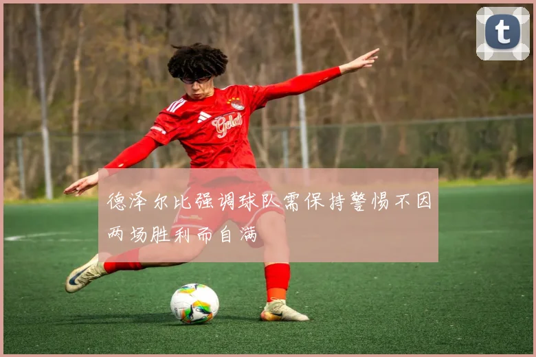 德泽尔比强调球队需保持警惕不因两场胜利而自满