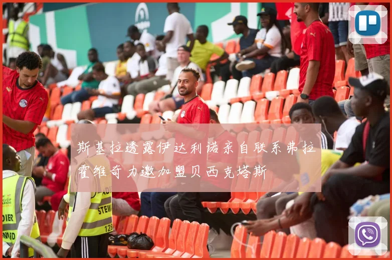 斯基拉透露伊达利诺亲自联系弗拉霍维奇力邀加盟贝西克塔斯