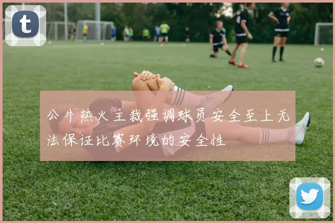 公牛热火主裁强调球员安全至上无法保证比赛环境的安全性