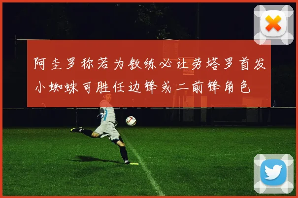 阿圭罗称若为教练必让劳塔罗首发小蜘蛛可胜任边锋或二前锋角色