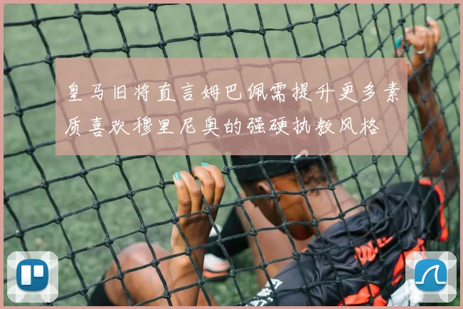 皇马旧将直言姆巴佩需提升更多素质喜欢穆里尼奥的强硬执教风格