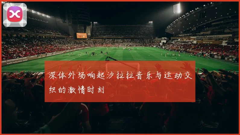 深体外场响起沙拉拉音乐与运动交织的激情时刻