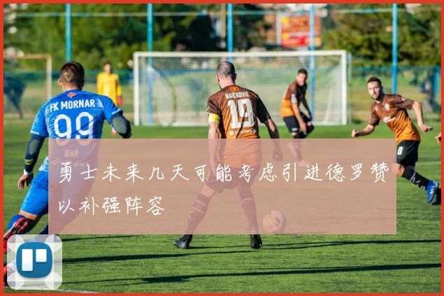 勇士未来几天可能考虑引进德罗赞以补强阵容