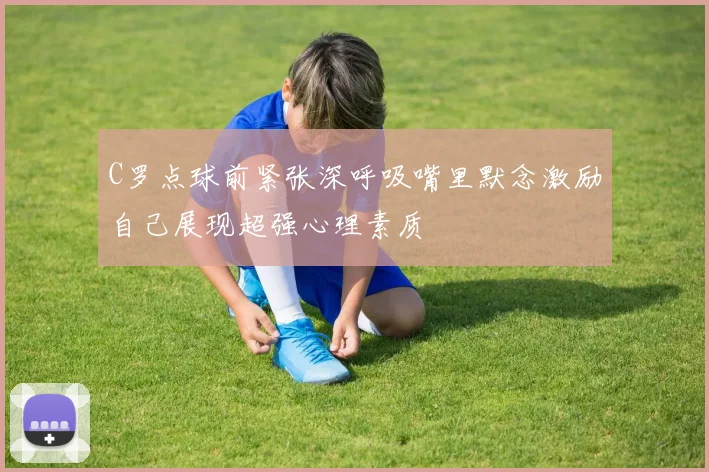 C罗点球前紧张深呼吸嘴里默念激励自己展现超强心理素质