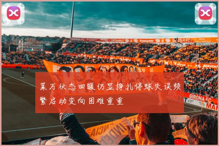 莱万状态回暖仍显挣扎停球失误频繁启动变向困难重重