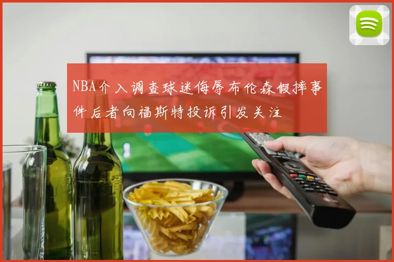 NBA介入调查球迷侮辱布伦森假摔事件后者向福斯特投诉引发关注