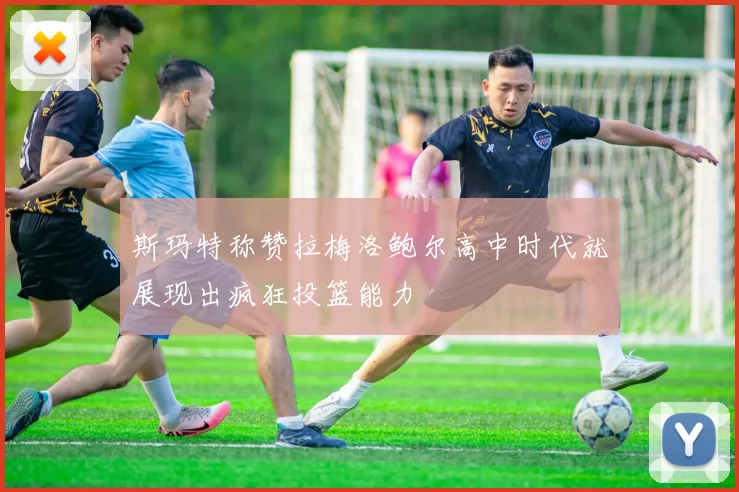 斯玛特称赞拉梅洛鲍尔高中时代就展现出疯狂投篮能力