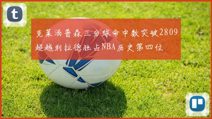 克莱汤普森三分球命中数突破2809超越利拉德独占NBA历史第四位