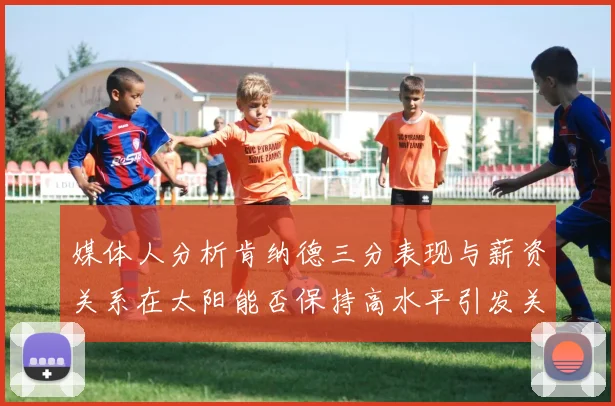媒体人分析肯纳德三分表现与薪资关系在太阳能否保持高水平引发关注