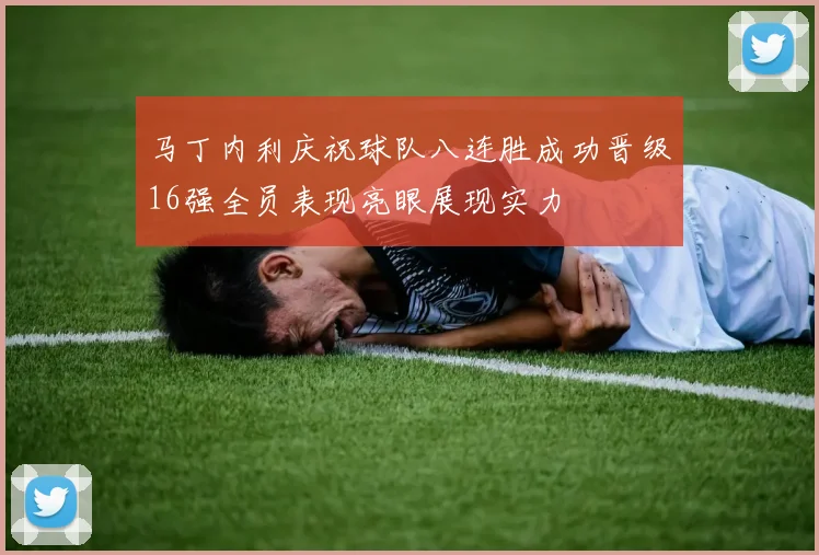 马丁内利庆祝球队八连胜成功晋级16强全员表现亮眼展现实力