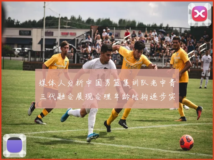 媒体人分析中国男篮集训队老中青三代融合展现合理年龄结构逐步实现换血