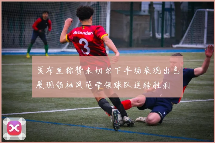 莫布里称赞米切尔下半场表现出色展现领袖风范带领球队逆转胜利