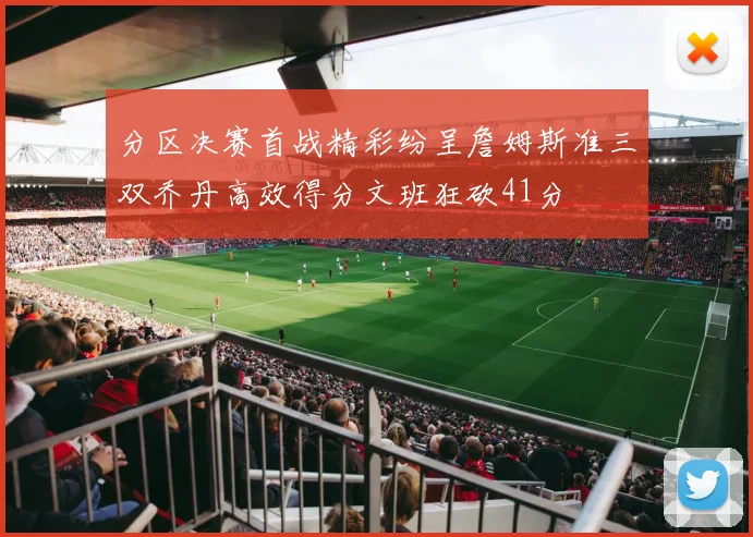 分区决赛首战精彩纷呈詹姆斯准三双乔丹高效得分文班狂砍41分