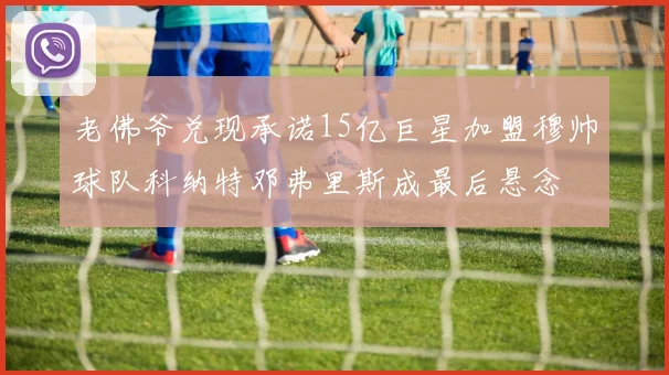 老佛爷兑现承诺15亿巨星加盟穆帅球队科纳特邓弗里斯成最后悬念